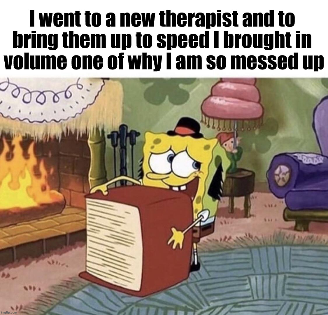 Seek help if you are having problems. | I went to a new therapist and to 
bring them up to speed I brought in 
volume one of why I am so messed up | image tagged in therapist,help | made w/ Imgflip meme maker
