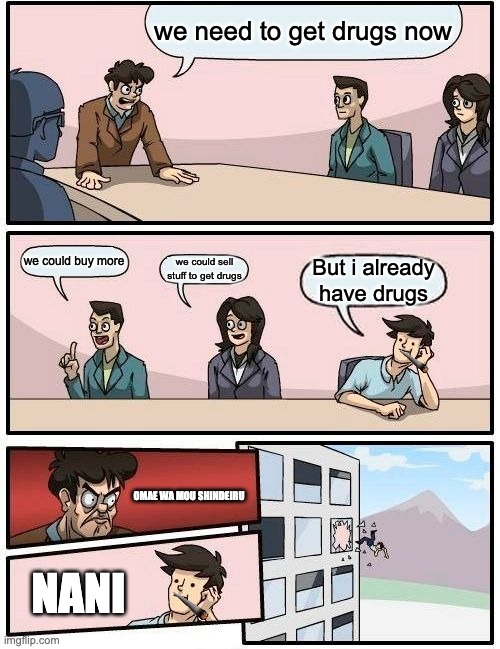 Boardroom Meeting Suggestion | we need to get drugs now; we could buy more; we could sell stuff to get drugs; But i already have drugs; OMAE WA MOU SHINDEIRU; NANI | image tagged in memes,boardroom meeting suggestion | made w/ Imgflip meme maker