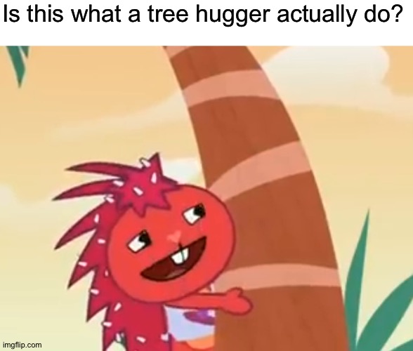 I'm pretty sure that is a tree hugger, I re-written the dictionary! |  Is this what a tree hugger actually do? | image tagged in memes,funny,happy tree friends,tree hugger,cute,gifs | made w/ Imgflip meme maker