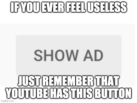 sometimes I may feel useless, but not THAT useless | IF YOU EVER FEEL USELESS; JUST REMEMBER THAT YOUTUBE HAS THIS BUTTON | image tagged in memes | made w/ Imgflip meme maker