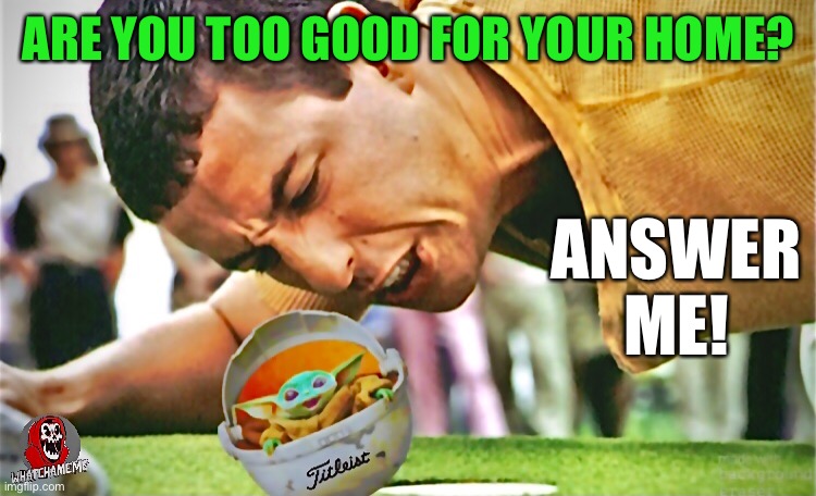 Hitting the Green | ARE YOU TOO GOOD FOR YOUR HOME? ANSWER ME! | image tagged in happy gilmore,adam sandler,golf,star wars,the mandalorian,baby yoda | made w/ Imgflip meme maker