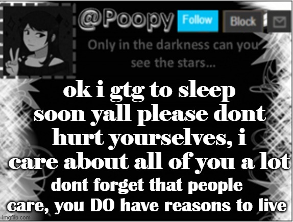 nite | ok i gtg to sleep soon yall please dont hurt yourselves, i care about all of you a lot; dont forget that people care, you DO have reasons to live | image tagged in poopy | made w/ Imgflip meme maker