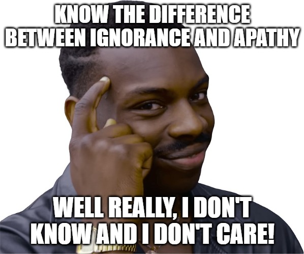 I don't know, I don't care | KNOW THE DIFFERENCE BETWEEN IGNORANCE AND APATHY; WELL REALLY, I DON'T KNOW AND I DON'T CARE! | image tagged in ignorance,apathy,funny | made w/ Imgflip meme maker