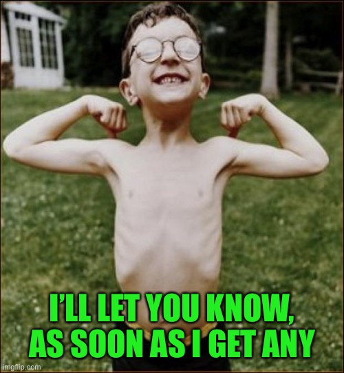Skinny Kid | I’LL LET YOU KNOW, AS SOON AS I GET ANY | image tagged in skinny kid | made w/ Imgflip meme maker