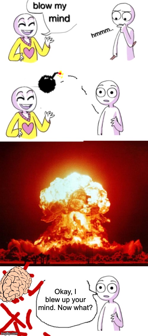 I tried to make it deadly | Okay, I blew up your mind. Now what? | image tagged in blow my mind,nuke,funny | made w/ Imgflip meme maker