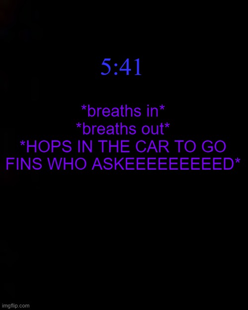 THE MOUSE WENT UP THE CLOCK | 5:41; *breaths in*
*breaths out*
*HOPS IN THE CAR TO GO FINS WHO ASKEEEEEEEEED* | image tagged in black | made w/ Imgflip meme maker