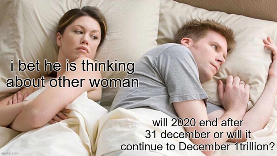 that is going through my head though not gonna lie | i bet he is thinking about other woman; will 2020 end after 31 december or will it continue to December 1trillion? | image tagged in memes,i bet he's thinking about other women,2020 | made w/ Imgflip meme maker