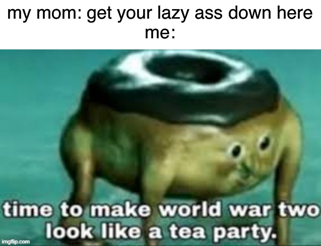 my mom: get your lazy ass down here
me: | made w/ Imgflip meme maker