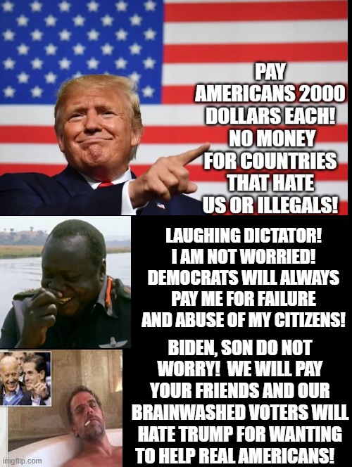 Pay Americans 2000 dollars! No Money For Illegals Or Countries that Hate Us! | LAUGHING DICTATOR! I AM NOT WORRIED! DEMOCRATS WILL ALWAYS PAY ME FOR FAILURE AND ABUSE OF MY CITIZENS! BIDEN, SON DO NOT WORRY!  WE WILL PAY YOUR FRIENDS AND OUR BRAINWASHED VOTERS WILL HATE TRUMP FOR WANTING TO HELP REAL AMERICANS! | image tagged in stupid liberals,joe biden,donald trump | made w/ Imgflip meme maker