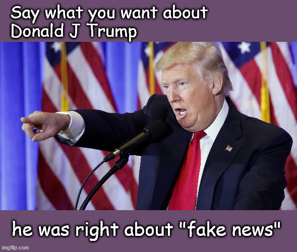Fake news is real | Say what you want about 
Donald J Trump; he was right about "fake news" | image tagged in politics | made w/ Imgflip meme maker