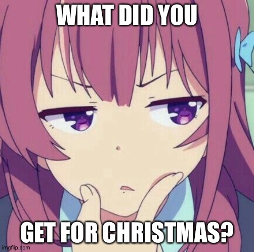 animegirl-thinking | WHAT DID YOU; GET FOR CHRISTMAS? | image tagged in animegirl-thinking | made w/ Imgflip meme maker