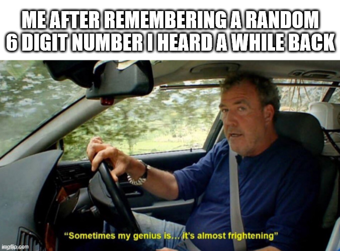 Numbers go brrr | ME AFTER REMEMBERING A RANDOM 6 DIGIT NUMBER I HEARD A WHILE BACK | image tagged in sometimes my genius is it's almost frightening,memes,funny memes | made w/ Imgflip meme maker