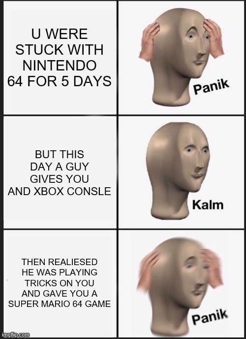 XBOX AND NINTENDO 64 | U WERE STUCK WITH NINTENDO 64 FOR 5 DAYS; BUT THIS DAY A GUY GIVES YOU AND XBOX CONSLE; THEN REALIESED HE WAS PLAYING TRICKS ON YOU AND GAVE YOU A SUPER MARIO 64 GAME | image tagged in memes,panik kalm panik | made w/ Imgflip meme maker