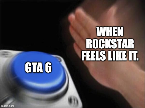 Blank Nut Button | WHEN ROCKSTAR FEELS LIKE IT. GTA 6 | image tagged in memes,blank nut button | made w/ Imgflip meme maker