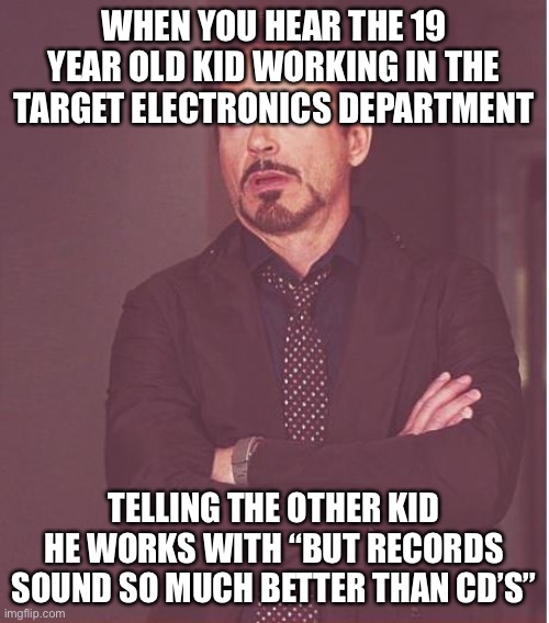 Face You Make Robert Downey Jr Meme | WHEN YOU HEAR THE 19 YEAR OLD KID WORKING IN THE TARGET ELECTRONICS DEPARTMENT; TELLING THE OTHER KID HE WORKS WITH “BUT RECORDS SOUND SO MUCH BETTER THAN CD’S” | image tagged in memes,face you make robert downey jr,records,cd,funny | made w/ Imgflip meme maker