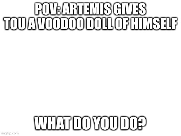 Here’s a doll | POV: ARTEMIS GIVES TOU A VOODOO DOLL OF HIMSELF; WHAT DO YOU DO? | image tagged in blank white template,doll | made w/ Imgflip meme maker
