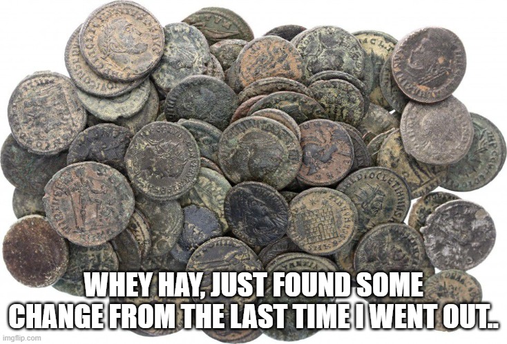 WHEY HAY, JUST FOUND SOME CHANGE FROM THE LAST TIME I WENT OUT.. | image tagged in coins | made w/ Imgflip meme maker