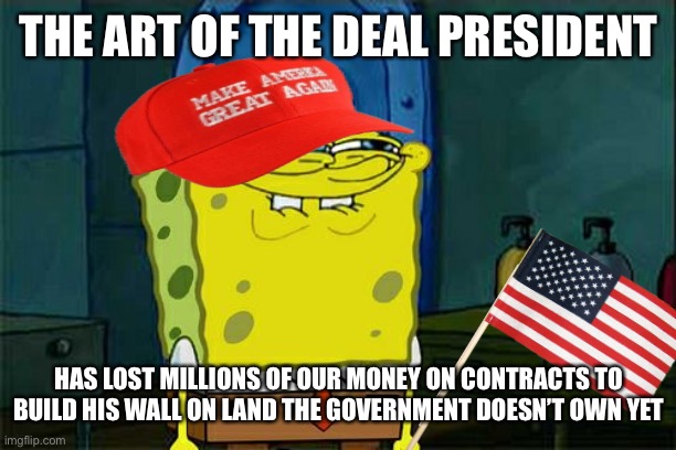 Hey farmers, how’s that trade war with China still doing? Enjoying that socialist government bail out money? | THE ART OF THE DEAL PRESIDENT; HAS LOST MILLIONS OF OUR MONEY ON CONTRACTS TO BUILD HIS WALL ON LAND THE GOVERNMENT DOESN’T OWN YET | image tagged in spongetrump squarepants | made w/ Imgflip meme maker