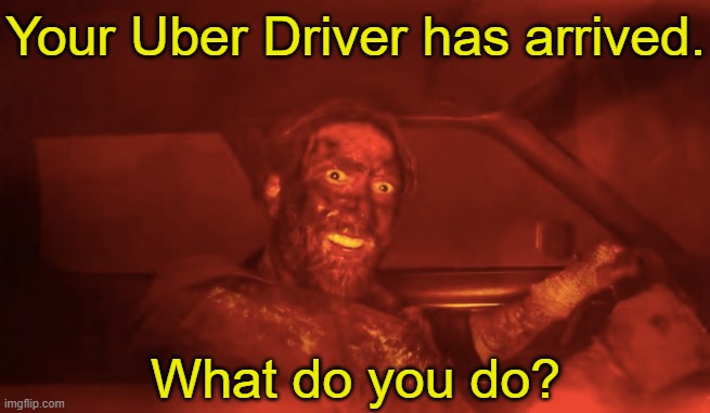 Not quite sure myself. How about you? | Your Uber Driver has arrived. What do you do? | image tagged in memes,uber,nicolas cage,mandy | made w/ Imgflip meme maker