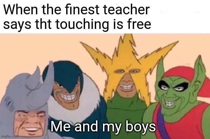 Yes | When the finest teacher says tht touching is free; Me and my boys | image tagged in memes,me and the boys | made w/ Imgflip meme maker