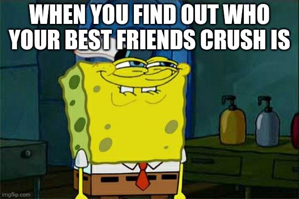 Hehehe | WHEN YOU FIND OUT WHO YOUR BEST FRIENDS CRUSH IS | image tagged in memes,crush | made w/ Imgflip meme maker