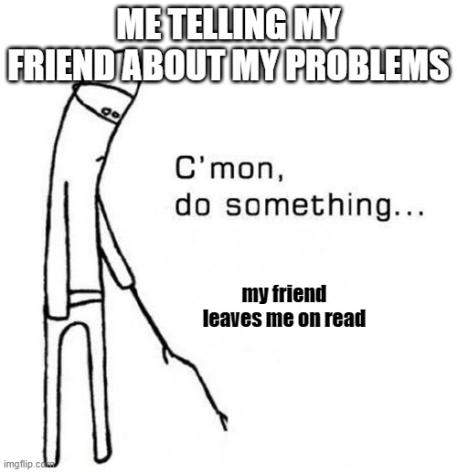 it hurts |  ME TELLING MY FRIEND ABOUT MY PROBLEMS; my friend leaves me on read | image tagged in cmon do something | made w/ Imgflip meme maker