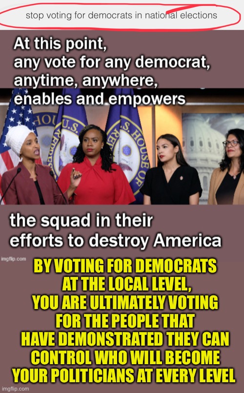 BY VOTING FOR DEMOCRATS
 AT THE LOCAL LEVEL, YOU ARE ULTIMATELY VOTING FOR THE PEOPLE THAT HAVE DEMONSTRATED THEY CAN CONTROL WHO WILL BECOM | made w/ Imgflip meme maker