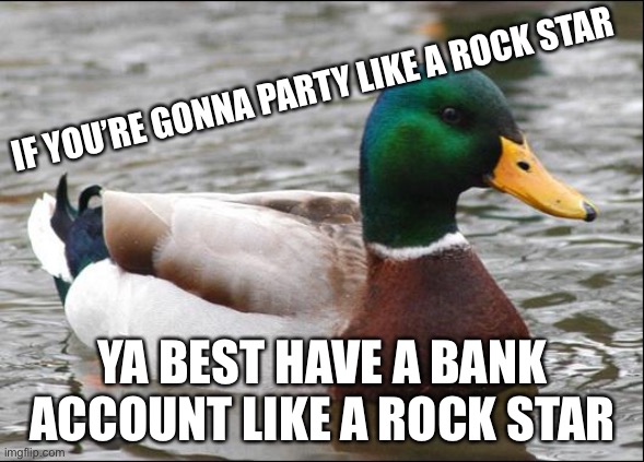 Work is hard and booze is easy |  IF YOU’RE GONNA PARTY LIKE A ROCK STAR; YA BEST HAVE A BANK ACCOUNT LIKE A ROCK STAR | image tagged in actual advice mallard,rock stars,hangover,going to work,memes | made w/ Imgflip meme maker