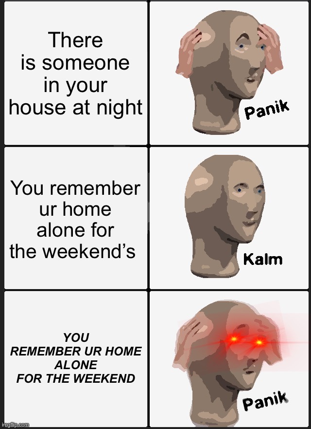 Panik Kalm Panik | There is someone in your house at night; You remember ur home alone for the weekend’s; YOU REMEMBER UR HOME ALONE FOR THE WEEKEND | image tagged in memes,panik kalm panik | made w/ Imgflip meme maker