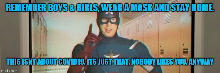 Captain America PSA | REMEMBER BOYS & GIRLS, WEAR A MASK AND STAY HOME. THIS ISNT ABOUT COVID19, ITS JUST THAT, NOBODY LIKES YOU, ANYWAY | image tagged in captain america psa | made w/ Imgflip meme maker