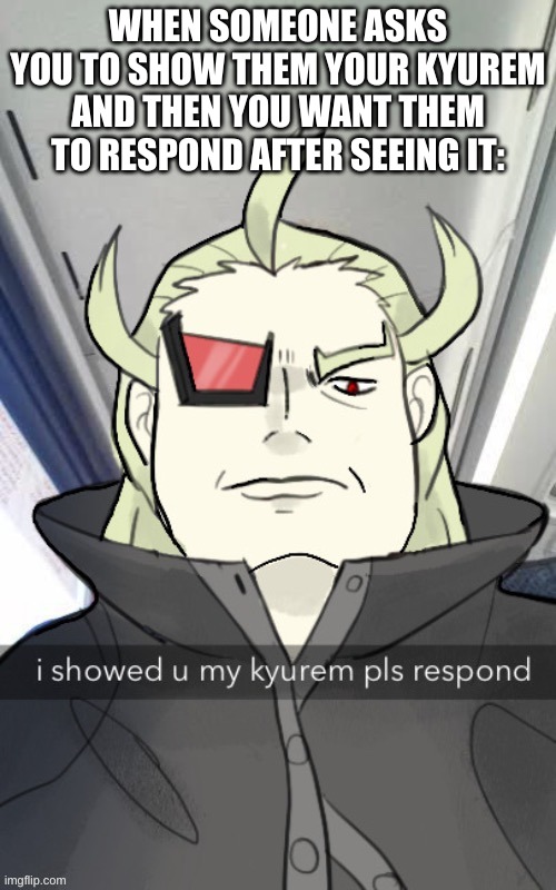 I found this template so | WHEN SOMEONE ASKS YOU TO SHOW THEM YOUR KYUREM AND THEN YOU WANT THEM TO RESPOND AFTER SEEING IT: | image tagged in i showed u my kyurem pls respond | made w/ Imgflip meme maker