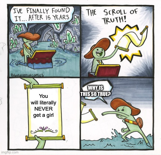 :’) why is it true? | WHY IS THIS SO TRUE? You will literally NEVER get a girl | image tagged in memes,the scroll of truth | made w/ Imgflip meme maker