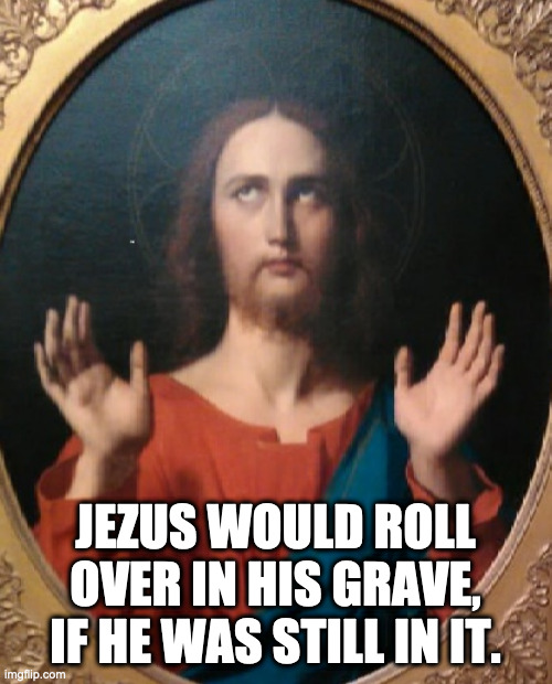 sarcasm jezus | JEZUS WOULD ROLL OVER IN HIS GRAVE, IF HE WAS STILL IN IT. | image tagged in sarcasm jezus | made w/ Imgflip meme maker