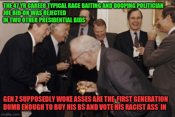 Laughing Men In Suits | THE 47 YR CAREER TYPICAL RACE BAITING AND DOOPING POLITICIAN 
JOE BID-ON WAS REJECTED 
IN TWO OTHER PRESIDENTIAL BIDS; GEN Z SUPPOSEDLY WOKE ASSES ARE THE  FIRST GENERATION DUMB ENOUGH TO BUY HIS BS AND VOTE HIS RACIST ASS  IN | image tagged in memes,laughing men in suits | made w/ Imgflip meme maker