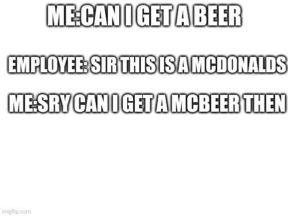 Blank White Template | ME:CAN I GET A BEER; EMPLOYEE: SIR THIS IS A MCDONALDS; ME:SRY CAN I GET A MCBEER THEN | image tagged in blank white template | made w/ Imgflip meme maker