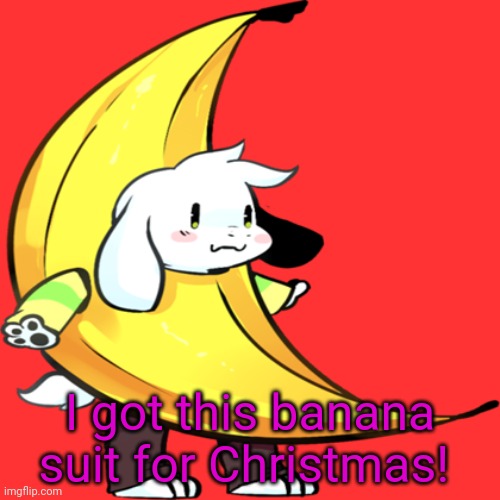 banana asriel | I got this banana suit for Christmas! | image tagged in banana asriel | made w/ Imgflip meme maker