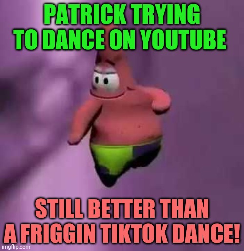 Partrick star only uses YouTube. | PATRICK TRYING TO DANCE ON YOUTUBE; STILL BETTER THAN A FRIGGIN TIKTOK DANCE! | image tagged in patrick star,youtube,dancing,still better than tiktok,tik tok sucks | made w/ Imgflip meme maker