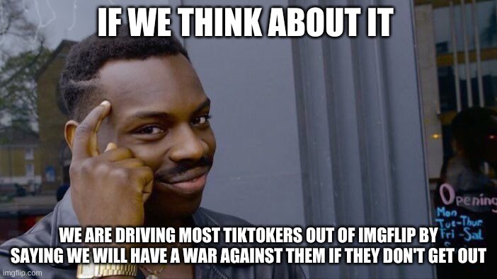 Here is my fixed version | IF WE THINK ABOUT IT; WE ARE DRIVING MOST TIKTOKERS OUT OF IMGFLIP BY SAYING WE WILL HAVE A WAR AGAINST THEM IF THEY DON'T GET OUT | image tagged in memes | made w/ Imgflip meme maker