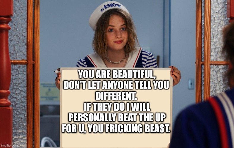 Stranger things robin sign | YOU ARE BEAUTIFUL,
DON’T LET ANYONE TELL YOU 
DIFFERENT. 
IF THEY DO I WILL PERSONALLY BEAT THE UP FOR U, YOU FRICKING BEAST. | image tagged in stranger things robin sign | made w/ Imgflip meme maker