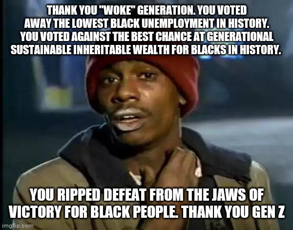 Y'all Got Any More Of That | THANK YOU "WOKE" GENERATION. YOU VOTED AWAY THE LOWEST BLACK UNEMPLOYMENT IN HISTORY. YOU VOTED AGAINST THE BEST CHANCE AT GENERATIONAL SUSTAINABLE INHERITABLE WEALTH FOR BLACKS IN HISTORY. YOU RIPPED DEFEAT FROM THE JAWS OF VICTORY FOR BLACK PEOPLE. THANK YOU GEN Z | image tagged in memes,y'all got any more of that | made w/ Imgflip meme maker