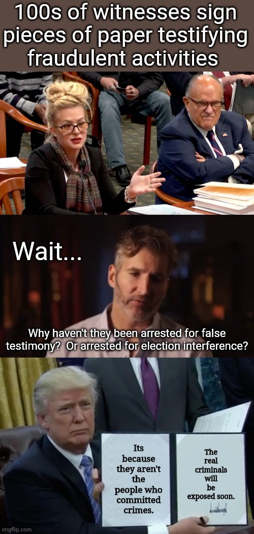 Wait for it.... | 100s of witnesses sign pieces of paper testifying fraudulent activities; Wait... Why haven't they been arrested for false testimony?  Or arrested for election interference? The real criminals will be exposed soon. Its because they aren't the people who committed crimes. | image tagged in benioff kinda forgot,memes,trump bill signing | made w/ Imgflip meme maker