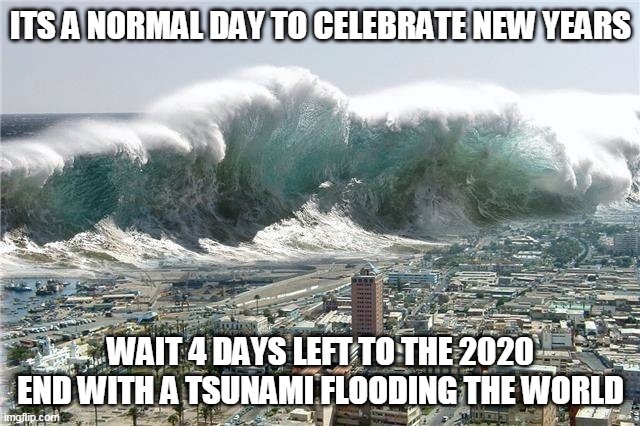 4 day left | ITS A NORMAL DAY TO CELEBRATE NEW YEARS; WAIT 4 DAYS LEFT TO THE 2020 END WITH A TSUNAMI FLOODING THE WORLD | image tagged in tsunami momentum,tsunami,2020,2020 sucks,happy new year | made w/ Imgflip meme maker
