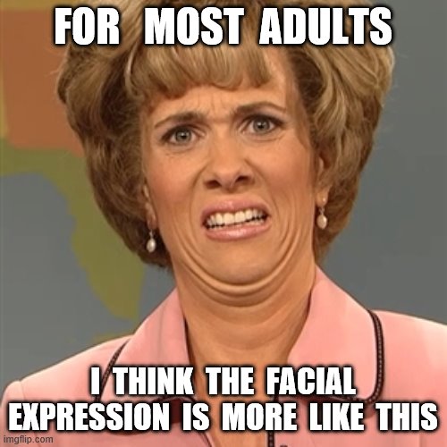 FOR   MOST  ADULTS I  THINK  THE  FACIAL EXPRESSION  IS  MORE  LIKE  THIS | made w/ Imgflip meme maker