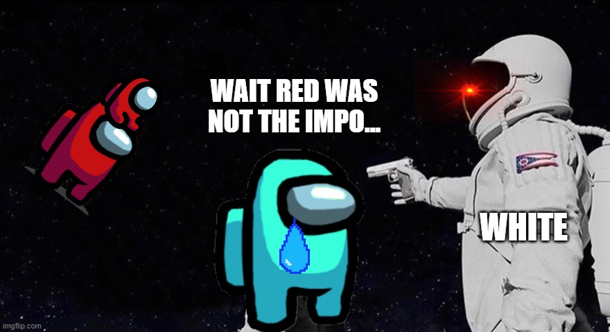 Never Has Been Earth removed | WAIT RED WAS NOT THE IMPO... WHITE | image tagged in never has been earth removed | made w/ Imgflip meme maker