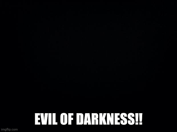 Black background | EVIL OF DARKNESS!! | image tagged in black background | made w/ Imgflip meme maker