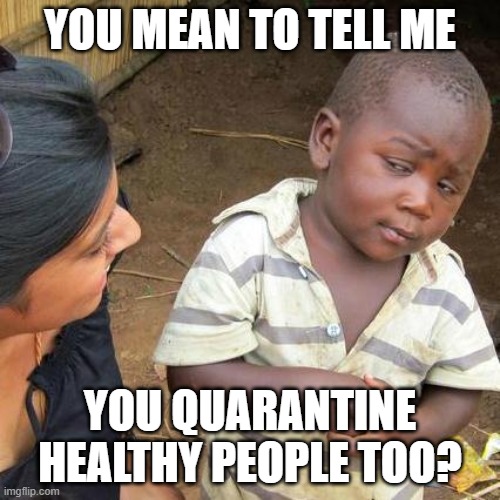 Doesnt make sense. | YOU MEAN TO TELL ME; YOU QUARANTINE HEALTHY PEOPLE TOO? | image tagged in memes,third world skeptical kid | made w/ Imgflip meme maker