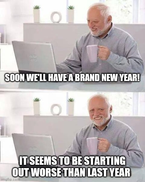 Hide the Pain Harold Meme | SOON WE'LL HAVE A BRAND NEW YEAR! IT SEEMS TO BE STARTING OUT WORSE THAN LAST YEAR | image tagged in memes,hide the pain harold | made w/ Imgflip meme maker
