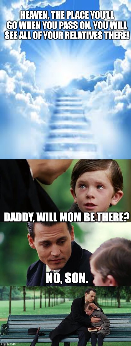 HEAVEN, THE PLACE YOU’LL GO WHEN YOU PASS ON. YOU WILL SEE ALL OF YOUR RELATIVES THERE! DADDY, WILL MOM BE THERE? NO, SON. | image tagged in memes,finding neverland | made w/ Imgflip meme maker
