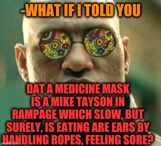 *Bloody drops on ring* | -WHAT IF I TOLD YOU; DAT A MEDICINE MASK IS A MIKE TAYSON IN RAMPAGE WHICH SLOW, BUT SURELY, IS EATING ARE EARS BY HANDLING ROPES, FEELING SORE? | image tagged in acid kicks in morpheus,medicine,face mask,ears,rope,sore loser | made w/ Imgflip meme maker