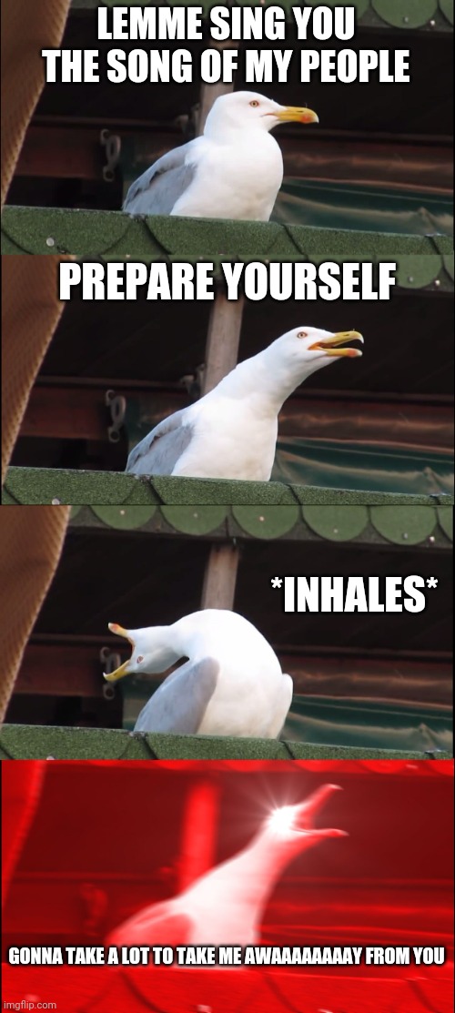 Lemme Sing you the Song of My People | LEMME SING YOU THE SONG OF MY PEOPLE; PREPARE YOURSELF; *INHALES*; GONNA TAKE A LOT TO TAKE ME AWAAAAAAAAY FROM YOU | image tagged in memes,inhaling seagull | made w/ Imgflip meme maker
